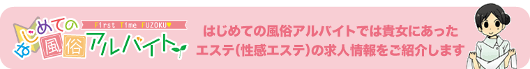 はじめての風俗アルバイトでは、エステ（性感エステ）貴女にあった風俗求人ご紹介します。